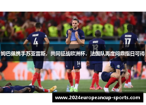 姆巴佩携手苏亚雷斯，共同征战欧洲杯，法国队再度问鼎指日可待