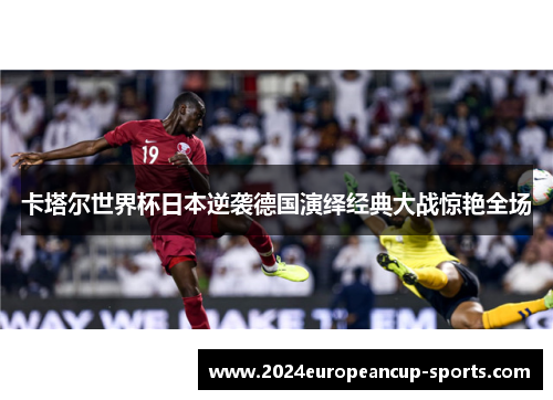 卡塔尔世界杯日本逆袭德国演绎经典大战惊艳全场
