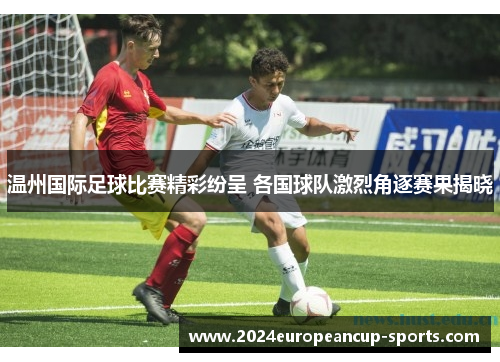 温州国际足球比赛精彩纷呈 各国球队激烈角逐赛果揭晓
