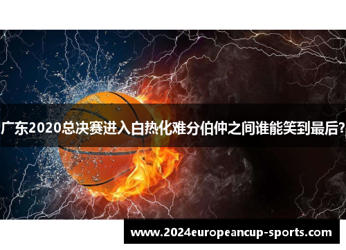 广东2020总决赛进入白热化难分伯仲之间谁能笑到最后？
