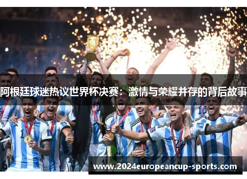 阿根廷球迷热议世界杯决赛：激情与荣耀并存的背后故事