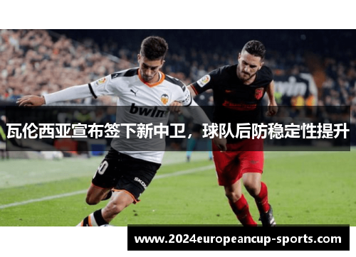瓦伦西亚宣布签下新中卫，球队后防稳定性提升