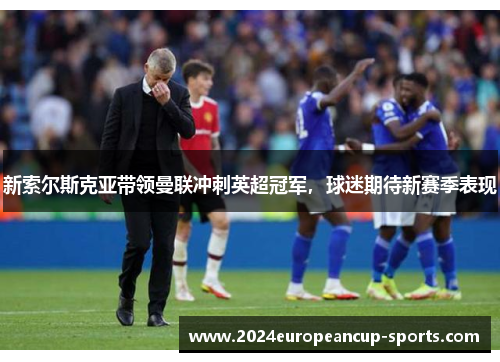 新索尔斯克亚带领曼联冲刺英超冠军，球迷期待新赛季表现