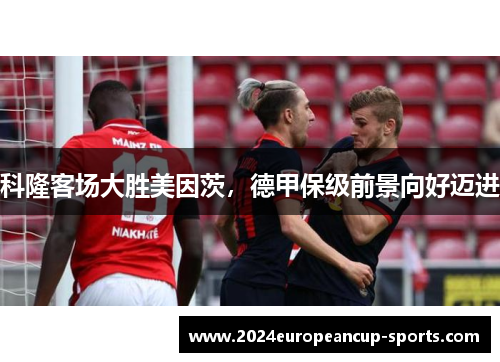 科隆客场大胜美因茨，德甲保级前景向好迈进