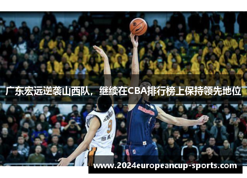 广东宏远逆袭山西队，继续在CBA排行榜上保持领先地位