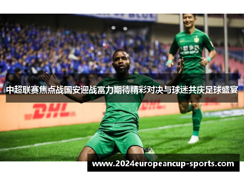 中超联赛焦点战国安迎战富力期待精彩对决与球迷共庆足球盛宴