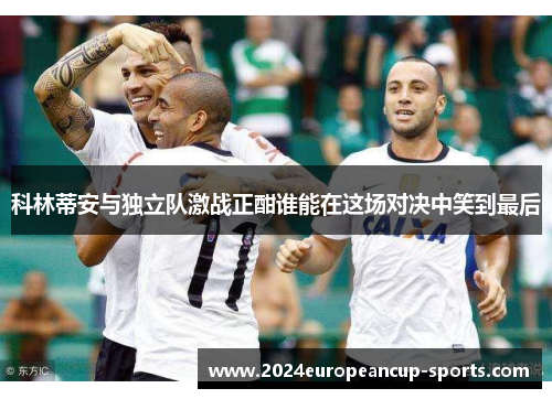 科林蒂安与独立队激战正酣谁能在这场对决中笑到最后