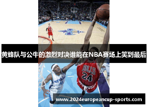 黄蜂队与公牛的激烈对决谁能在NBA赛场上笑到最后