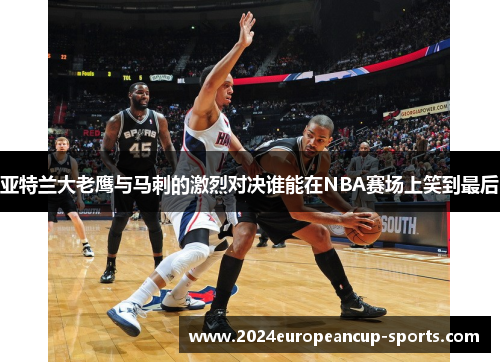 亚特兰大老鹰与马刺的激烈对决谁能在NBA赛场上笑到最后