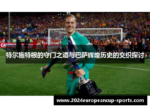 特尔施特根的守门之道与巴萨辉煌历史的交织探讨